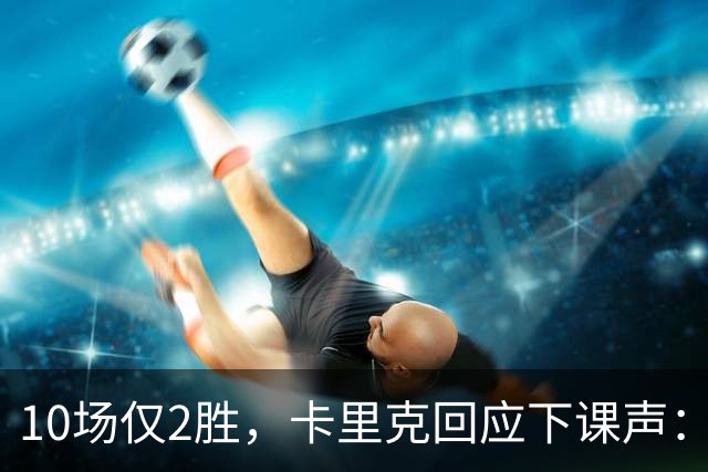 10场仅2胜，卡里克回应下课声：我不需要任何人安慰