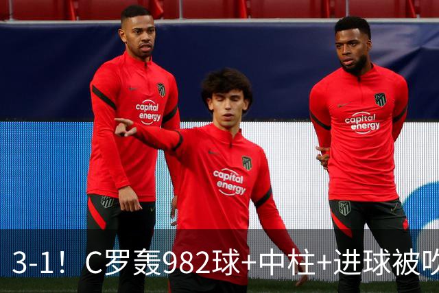 3-1！C罗轰982球+中柱+进球被吹，赛后这一举动才是真格局