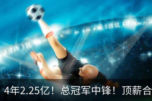 4年2.25亿！总冠军中锋！顶薪合同泡汤